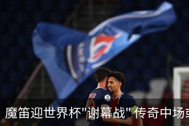魔笛迎世界杯"谢幕战" 传奇中场或荣膺全场最佳