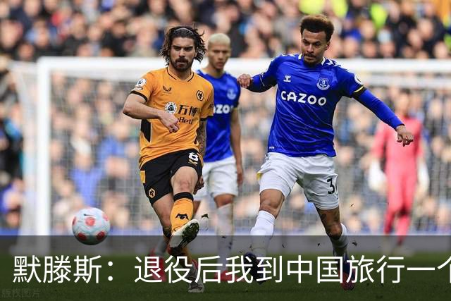 默滕斯：退役后我到中国旅行一个月，压力小能让比利时踢好世界杯