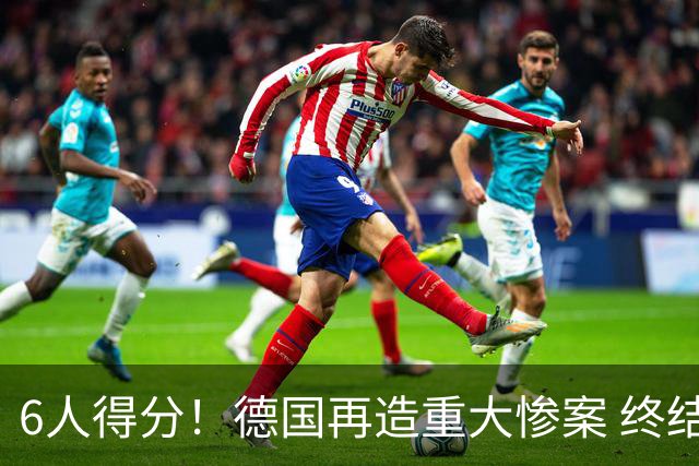 6人得分！德国再造重大惨案 终结连续2届首战落败尴尬